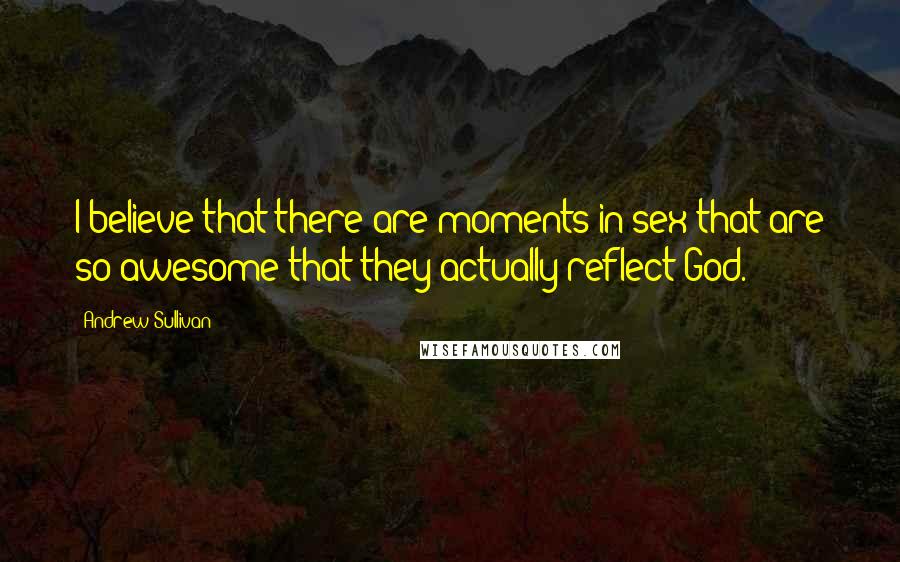 Andrew Sullivan Quotes: I believe that there are moments in sex that are so awesome that they actually reflect God.