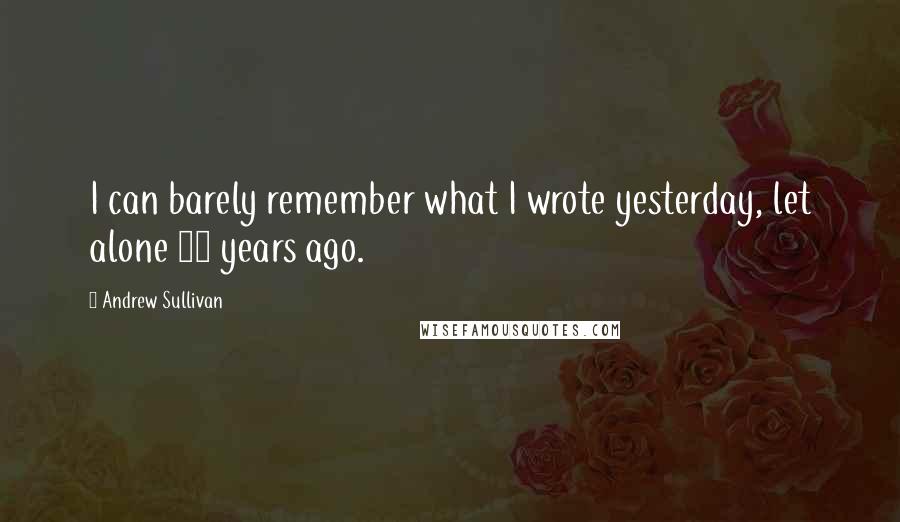 Andrew Sullivan Quotes: I can barely remember what I wrote yesterday, let alone 10 years ago.
