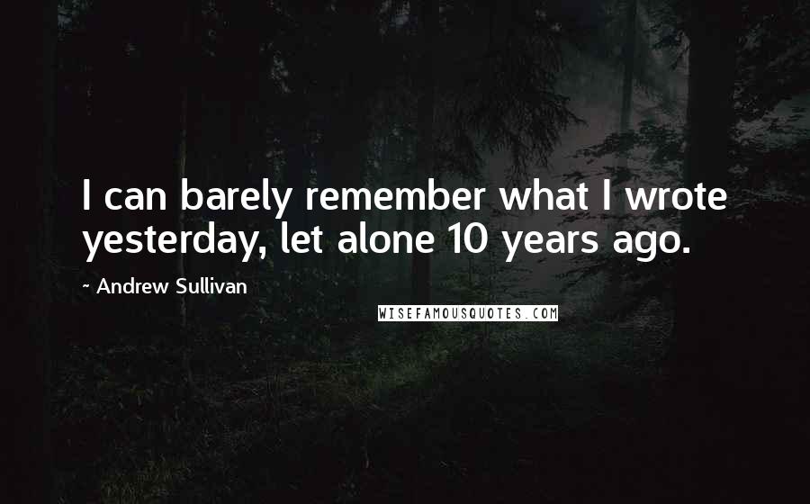 Andrew Sullivan Quotes: I can barely remember what I wrote yesterday, let alone 10 years ago.