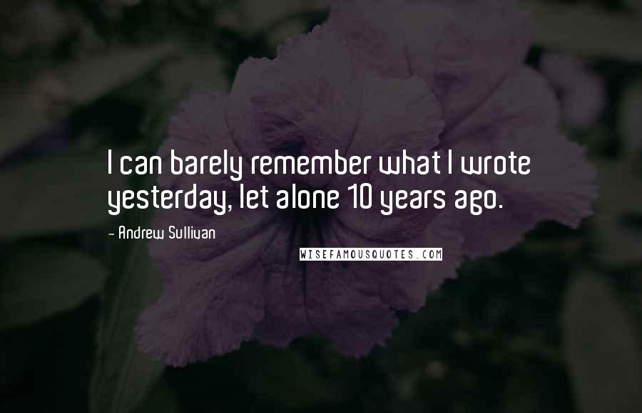 Andrew Sullivan Quotes: I can barely remember what I wrote yesterday, let alone 10 years ago.