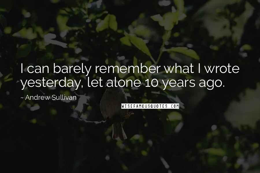 Andrew Sullivan Quotes: I can barely remember what I wrote yesterday, let alone 10 years ago.