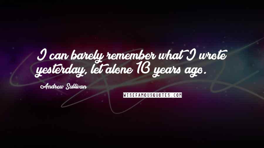 Andrew Sullivan Quotes: I can barely remember what I wrote yesterday, let alone 10 years ago.