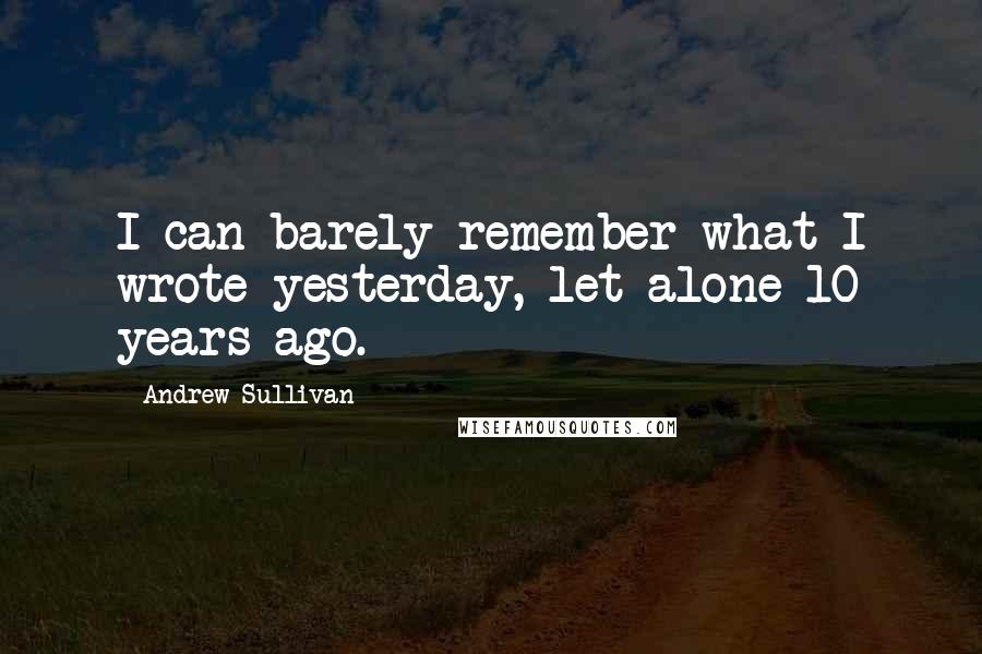 Andrew Sullivan Quotes: I can barely remember what I wrote yesterday, let alone 10 years ago.