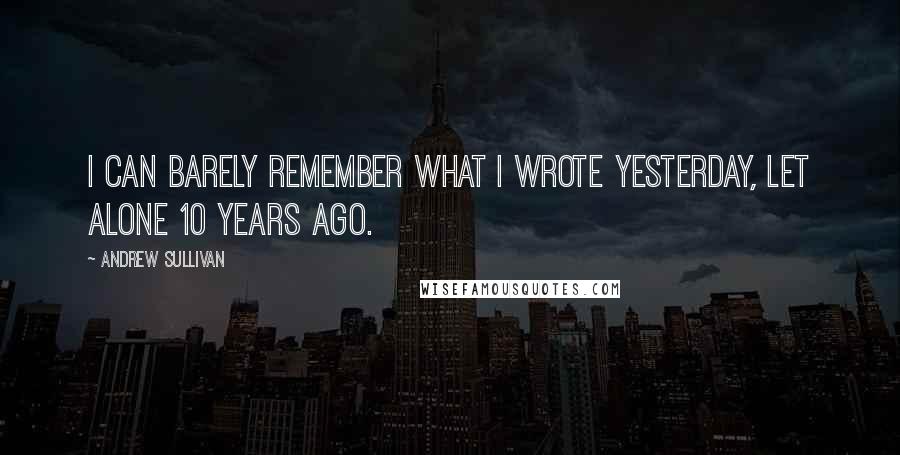 Andrew Sullivan Quotes: I can barely remember what I wrote yesterday, let alone 10 years ago.