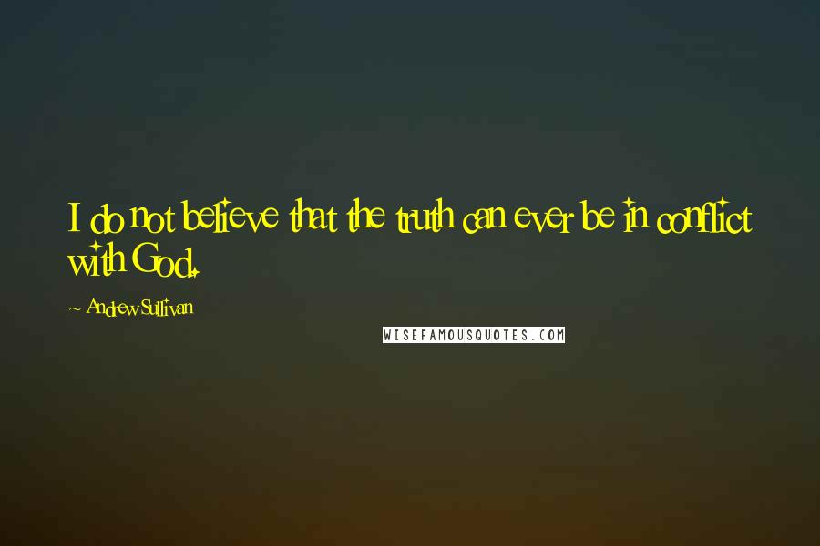 Andrew Sullivan Quotes: I do not believe that the truth can ever be in conflict with God.