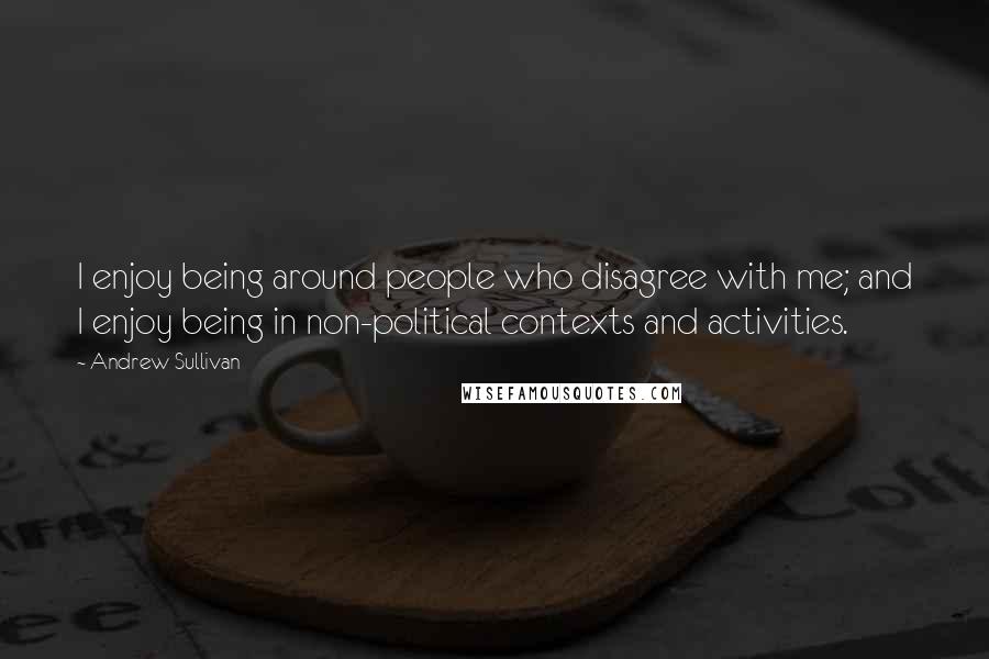Andrew Sullivan Quotes: I enjoy being around people who disagree with me; and I enjoy being in non-political contexts and activities.