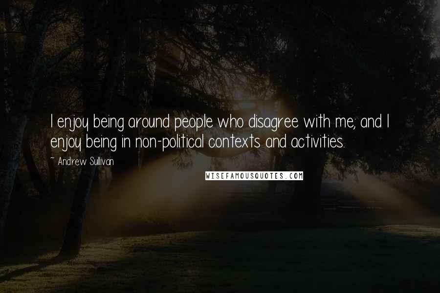 Andrew Sullivan Quotes: I enjoy being around people who disagree with me; and I enjoy being in non-political contexts and activities.