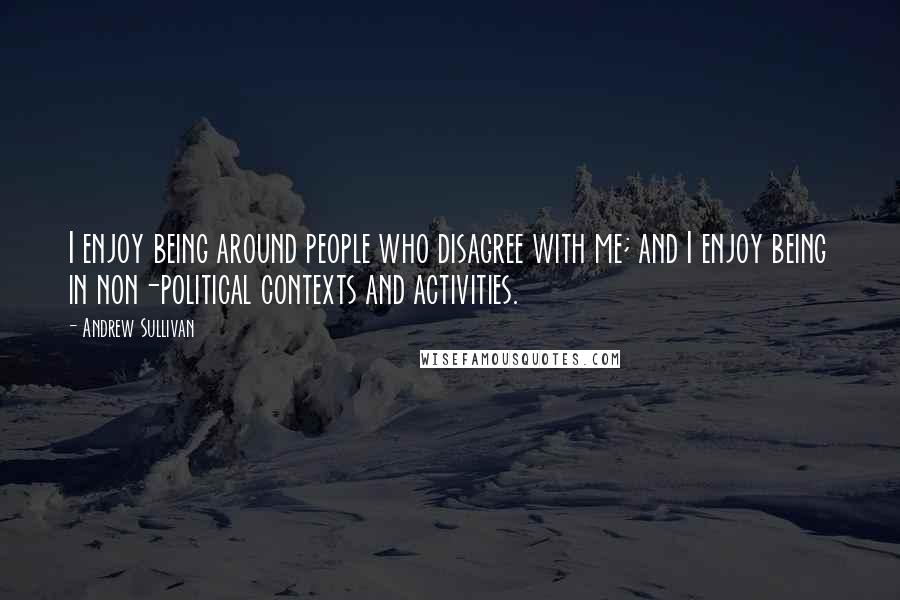 Andrew Sullivan Quotes: I enjoy being around people who disagree with me; and I enjoy being in non-political contexts and activities.