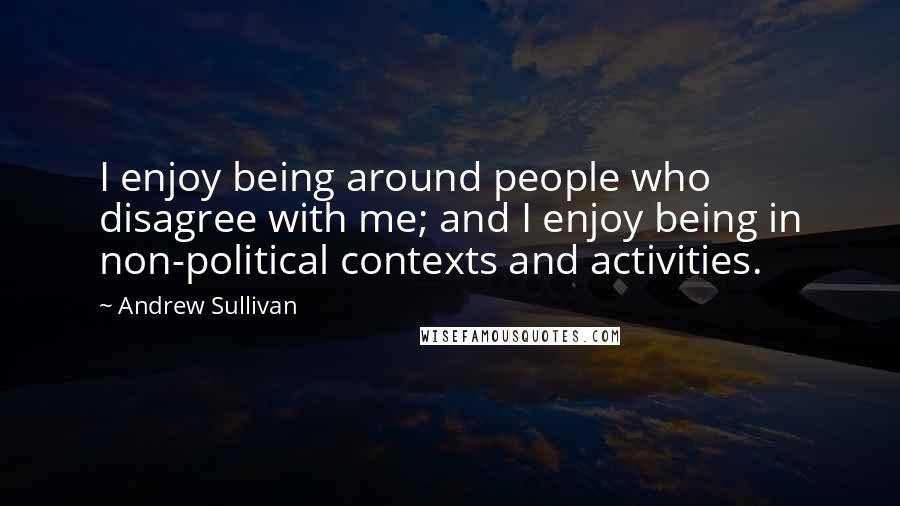 Andrew Sullivan Quotes: I enjoy being around people who disagree with me; and I enjoy being in non-political contexts and activities.