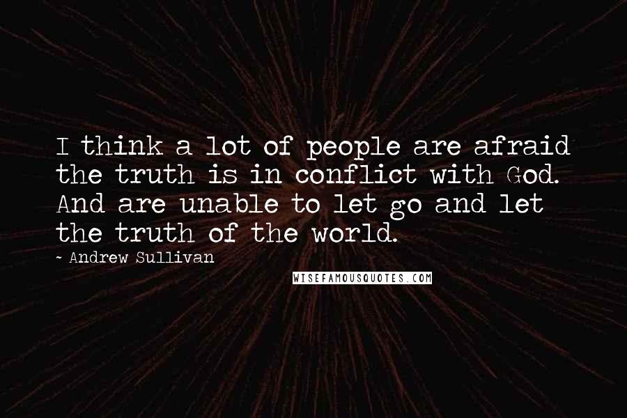 Andrew Sullivan Quotes: I think a lot of people are afraid the truth is in conflict with God. And are unable to let go and let the truth of the world.