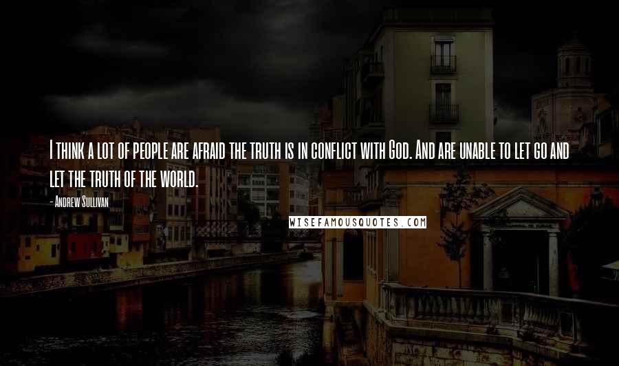 Andrew Sullivan Quotes: I think a lot of people are afraid the truth is in conflict with God. And are unable to let go and let the truth of the world.