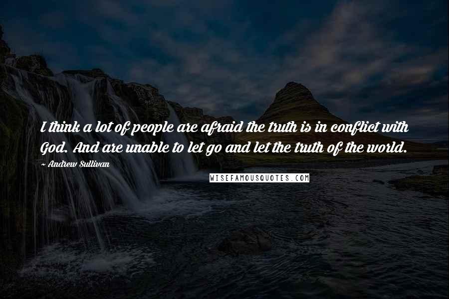 Andrew Sullivan Quotes: I think a lot of people are afraid the truth is in conflict with God. And are unable to let go and let the truth of the world.