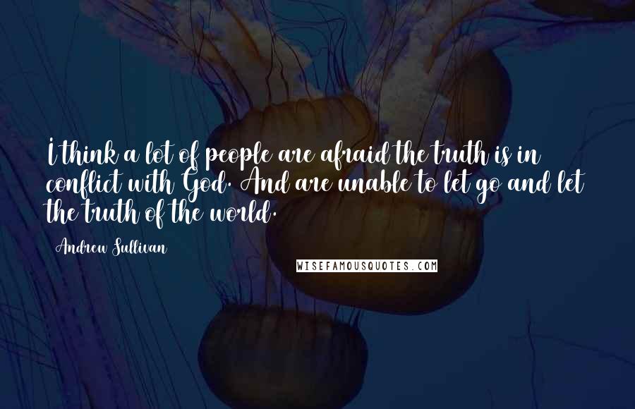 Andrew Sullivan Quotes: I think a lot of people are afraid the truth is in conflict with God. And are unable to let go and let the truth of the world.