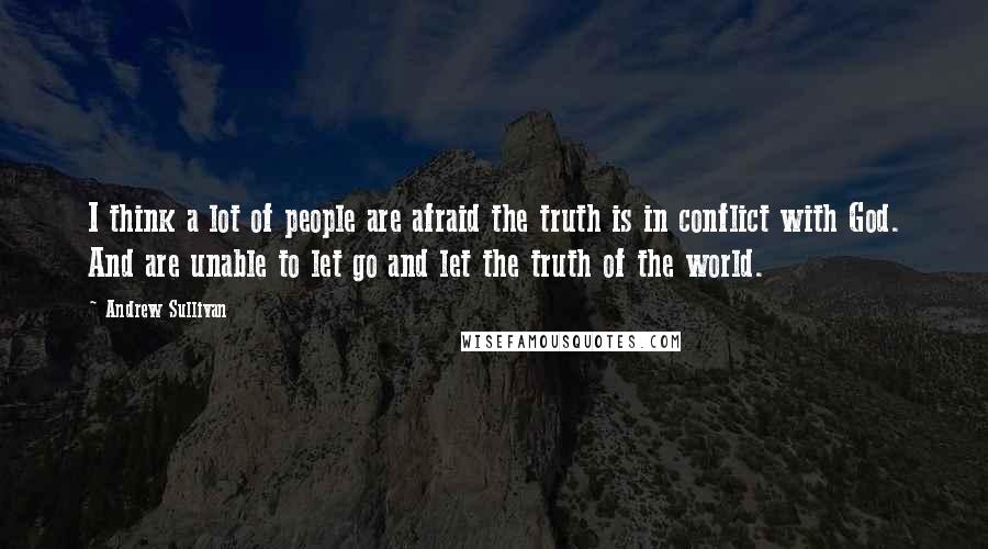 Andrew Sullivan Quotes: I think a lot of people are afraid the truth is in conflict with God. And are unable to let go and let the truth of the world.