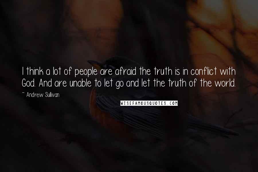 Andrew Sullivan Quotes: I think a lot of people are afraid the truth is in conflict with God. And are unable to let go and let the truth of the world.