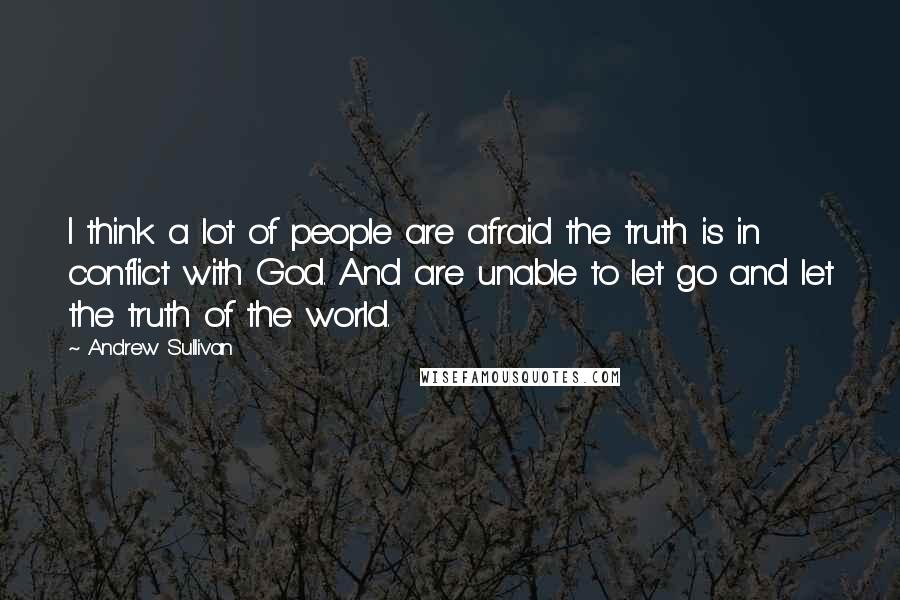 Andrew Sullivan Quotes: I think a lot of people are afraid the truth is in conflict with God. And are unable to let go and let the truth of the world.