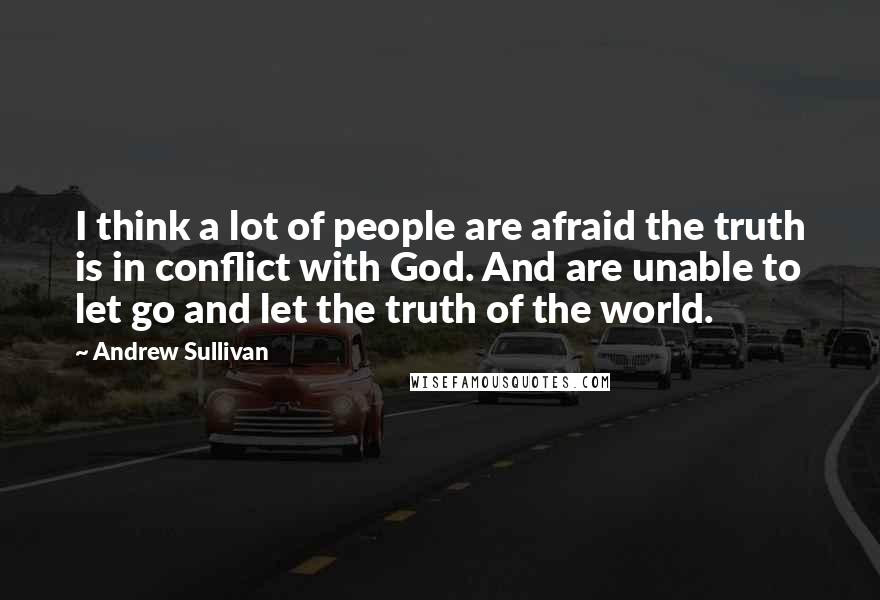 Andrew Sullivan Quotes: I think a lot of people are afraid the truth is in conflict with God. And are unable to let go and let the truth of the world.