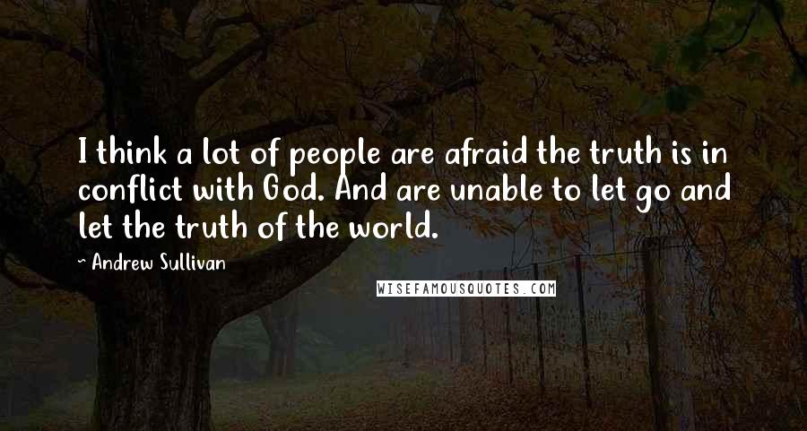 Andrew Sullivan Quotes: I think a lot of people are afraid the truth is in conflict with God. And are unable to let go and let the truth of the world.