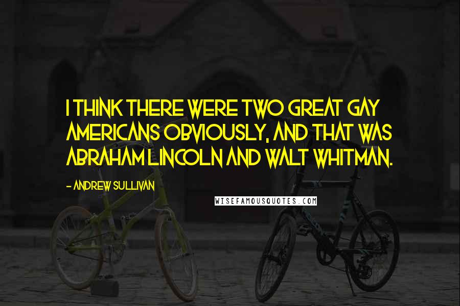 Andrew Sullivan Quotes: I think there were two great gay Americans obviously, and that was Abraham Lincoln and Walt Whitman.