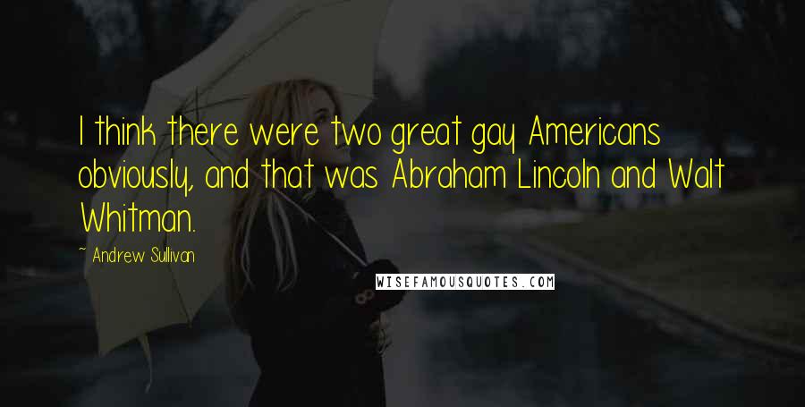 Andrew Sullivan Quotes: I think there were two great gay Americans obviously, and that was Abraham Lincoln and Walt Whitman.