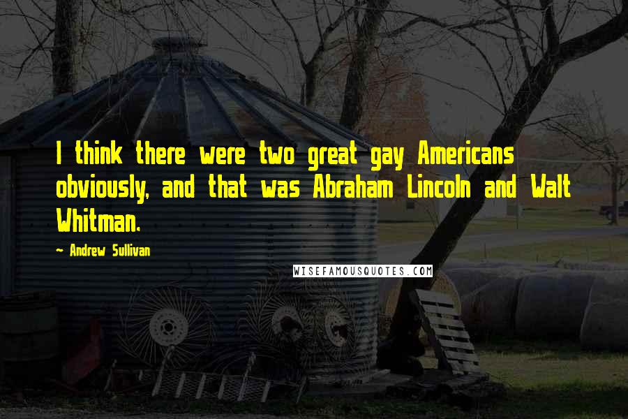 Andrew Sullivan Quotes: I think there were two great gay Americans obviously, and that was Abraham Lincoln and Walt Whitman.