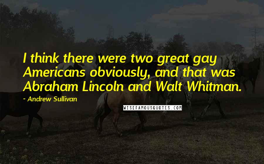 Andrew Sullivan Quotes: I think there were two great gay Americans obviously, and that was Abraham Lincoln and Walt Whitman.