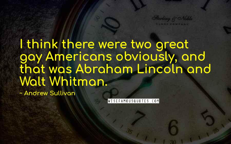 Andrew Sullivan Quotes: I think there were two great gay Americans obviously, and that was Abraham Lincoln and Walt Whitman.