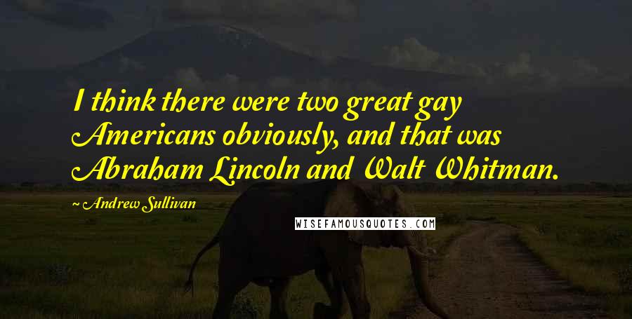 Andrew Sullivan Quotes: I think there were two great gay Americans obviously, and that was Abraham Lincoln and Walt Whitman.