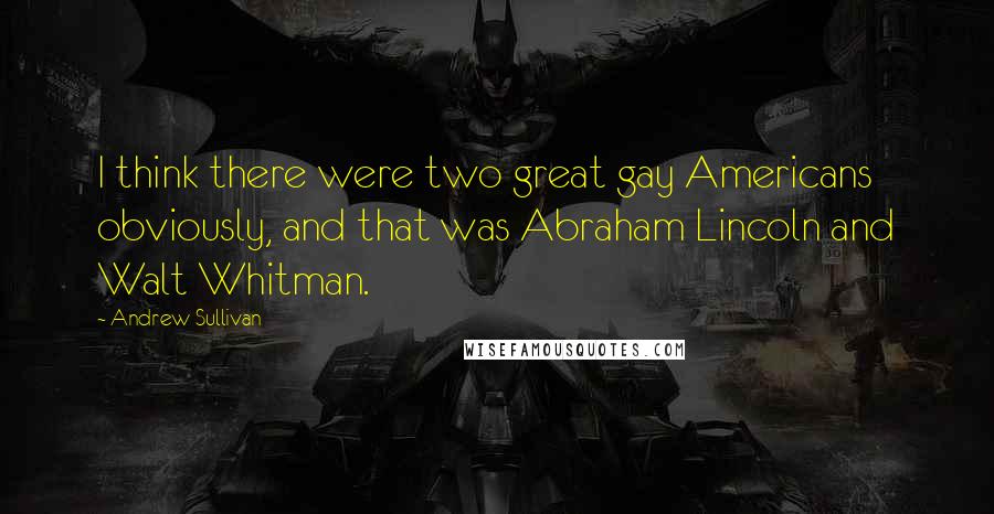 Andrew Sullivan Quotes: I think there were two great gay Americans obviously, and that was Abraham Lincoln and Walt Whitman.