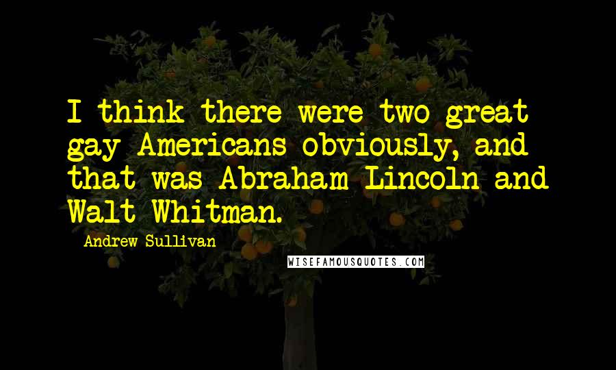 Andrew Sullivan Quotes: I think there were two great gay Americans obviously, and that was Abraham Lincoln and Walt Whitman.