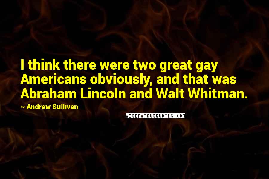 Andrew Sullivan Quotes: I think there were two great gay Americans obviously, and that was Abraham Lincoln and Walt Whitman.