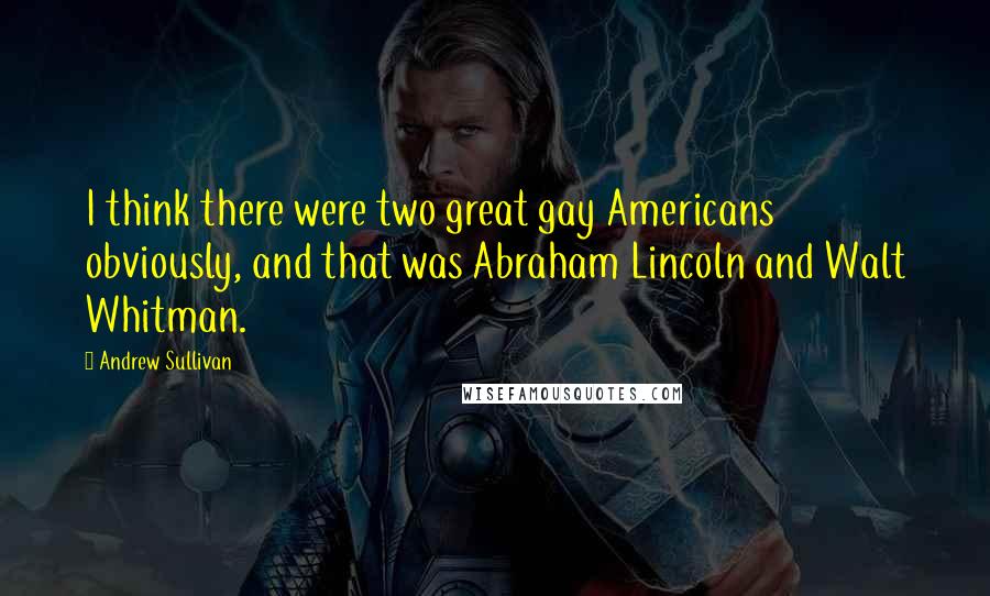 Andrew Sullivan Quotes: I think there were two great gay Americans obviously, and that was Abraham Lincoln and Walt Whitman.