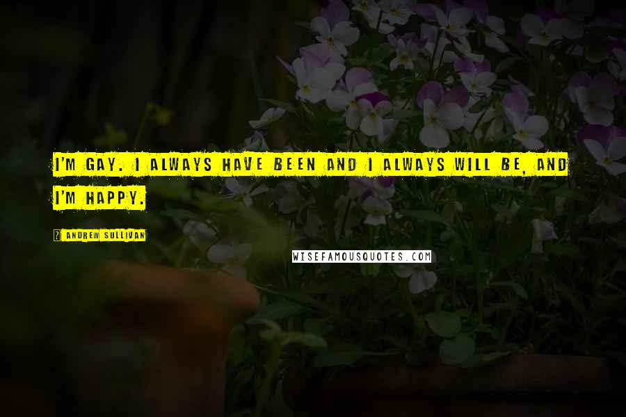 Andrew Sullivan Quotes: I'm gay. I always have been and I always will be, and I'm happy.