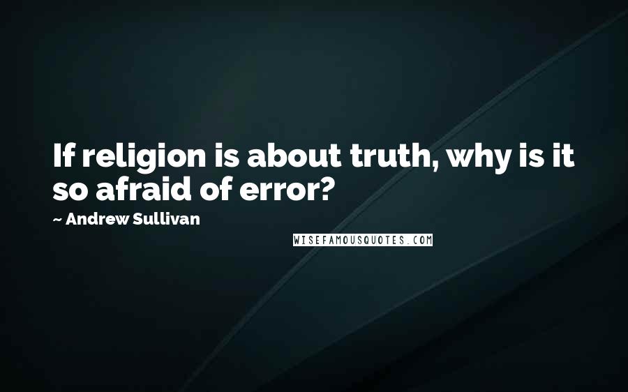 Andrew Sullivan Quotes: If religion is about truth, why is it so afraid of error?