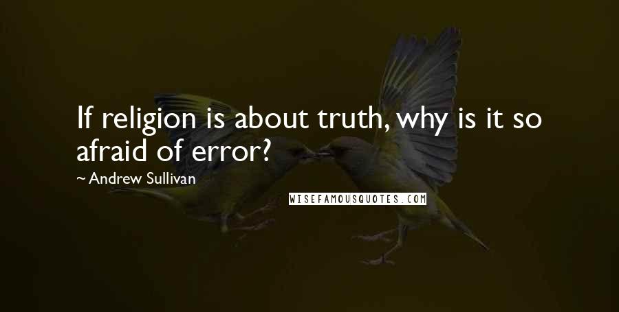 Andrew Sullivan Quotes: If religion is about truth, why is it so afraid of error?