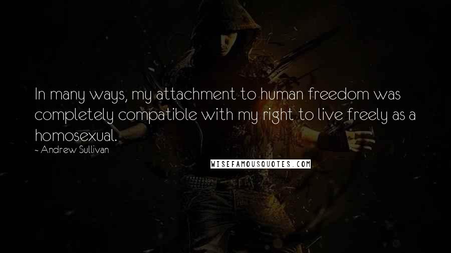 Andrew Sullivan Quotes: In many ways, my attachment to human freedom was completely compatible with my right to live freely as a homosexual.