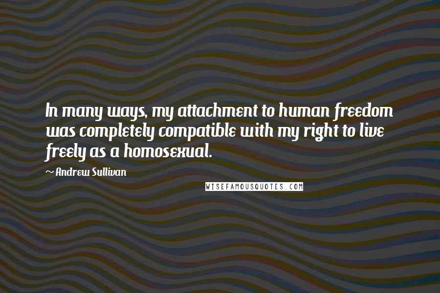 Andrew Sullivan Quotes: In many ways, my attachment to human freedom was completely compatible with my right to live freely as a homosexual.