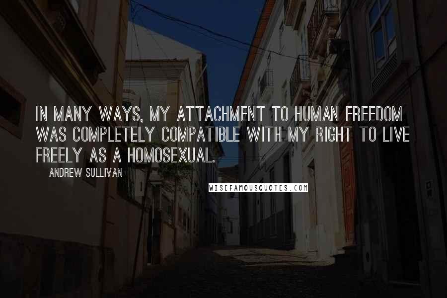 Andrew Sullivan Quotes: In many ways, my attachment to human freedom was completely compatible with my right to live freely as a homosexual.