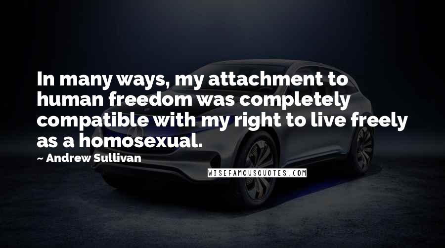 Andrew Sullivan Quotes: In many ways, my attachment to human freedom was completely compatible with my right to live freely as a homosexual.