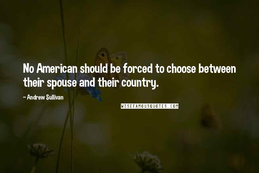 Andrew Sullivan Quotes: No American should be forced to choose between their spouse and their country.