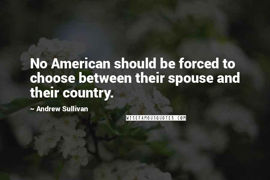 Andrew Sullivan Quotes: No American should be forced to choose between their spouse and their country.