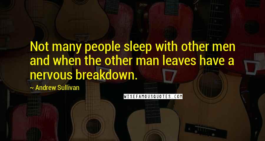 Andrew Sullivan Quotes: Not many people sleep with other men and when the other man leaves have a nervous breakdown.