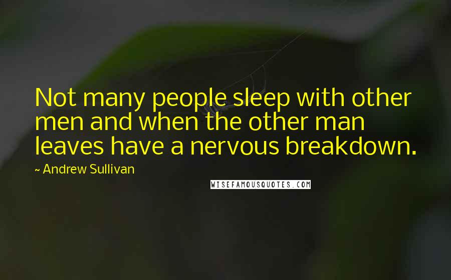 Andrew Sullivan Quotes: Not many people sleep with other men and when the other man leaves have a nervous breakdown.
