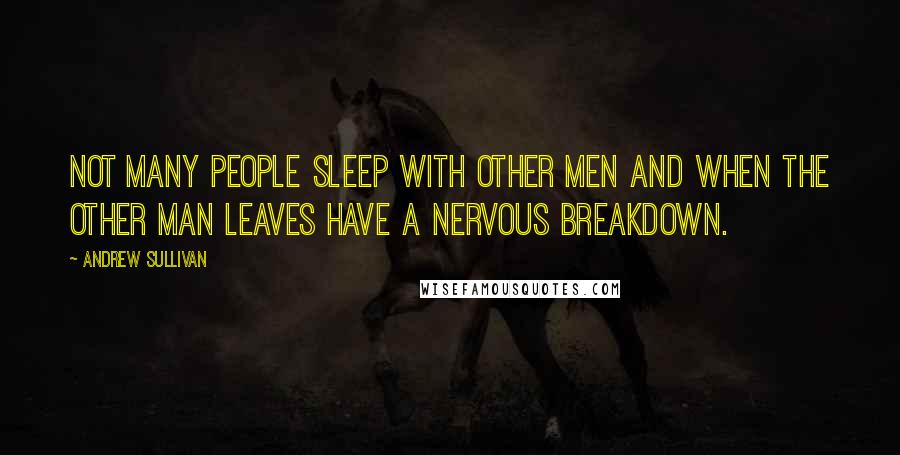 Andrew Sullivan Quotes: Not many people sleep with other men and when the other man leaves have a nervous breakdown.