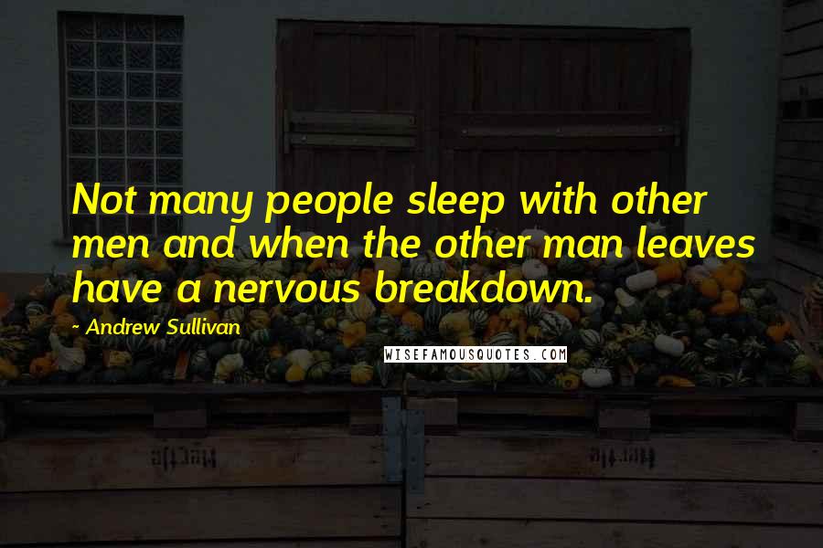 Andrew Sullivan Quotes: Not many people sleep with other men and when the other man leaves have a nervous breakdown.