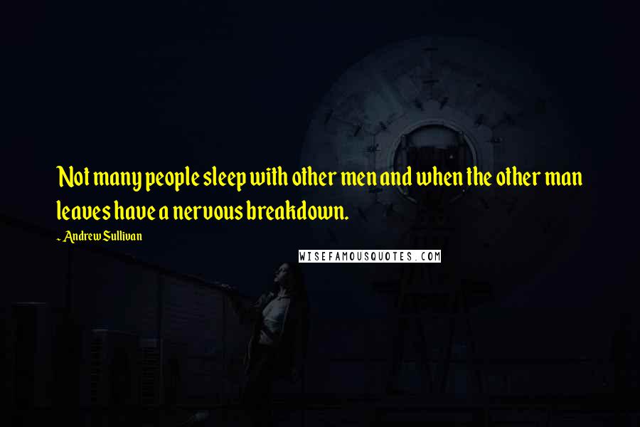 Andrew Sullivan Quotes: Not many people sleep with other men and when the other man leaves have a nervous breakdown.