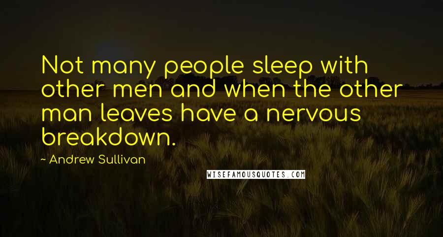 Andrew Sullivan Quotes: Not many people sleep with other men and when the other man leaves have a nervous breakdown.
