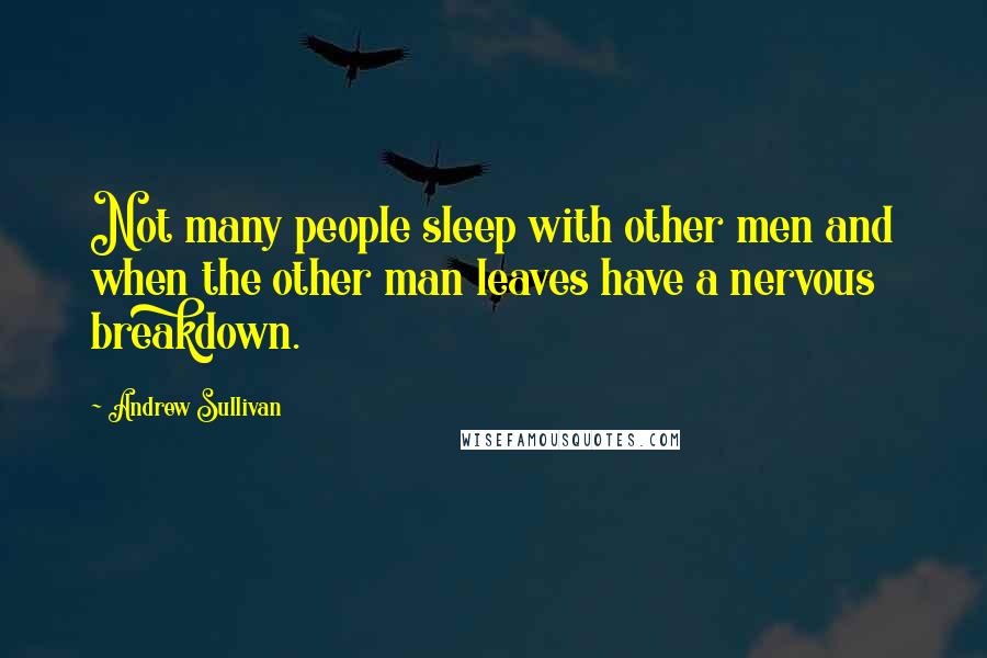 Andrew Sullivan Quotes: Not many people sleep with other men and when the other man leaves have a nervous breakdown.