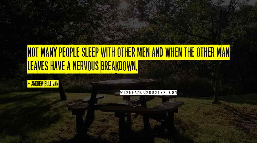 Andrew Sullivan Quotes: Not many people sleep with other men and when the other man leaves have a nervous breakdown.