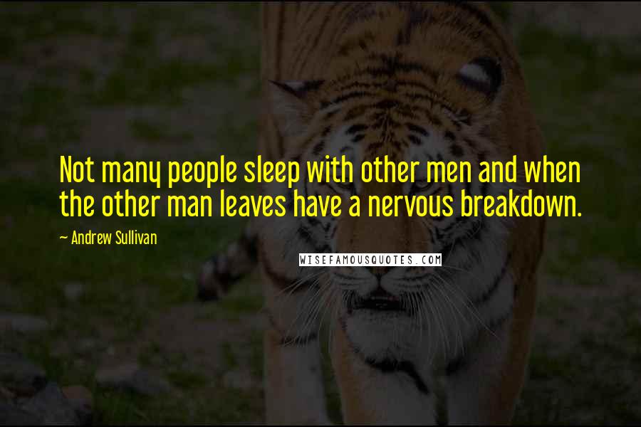 Andrew Sullivan Quotes: Not many people sleep with other men and when the other man leaves have a nervous breakdown.